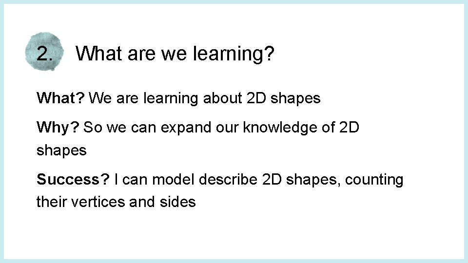 2. What are we learning? What? We are learning about 2 D shapes Why?