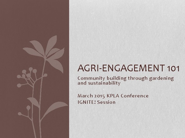 AGRI-ENGAGEMENT 101 Community building through gardening and sustainability March 2015 KPLA Conference IGNITE! Session