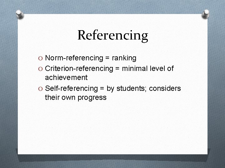 Referencing O Norm-referencing = ranking O Criterion-referencing = minimal level of achievement O Self-referencing