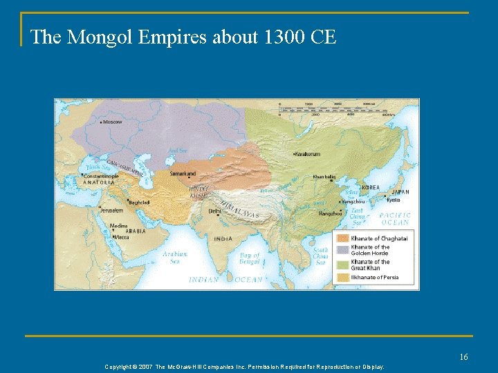 The Mongol Empires about 1300 CE 16 Copyright © 2007 The Mc. Graw-Hill Companies