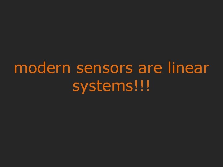 modern sensors are linear systems!!! 