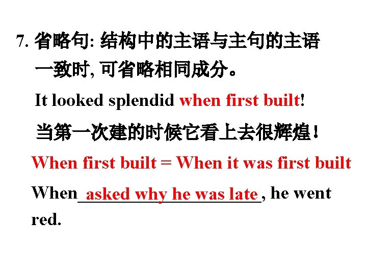 7. 省略句: 结构中的主语与主句的主语 一致时, 可省略相同成分。 It looked splendid when first built! 当第一次建的时候它看上去很辉煌！ When first