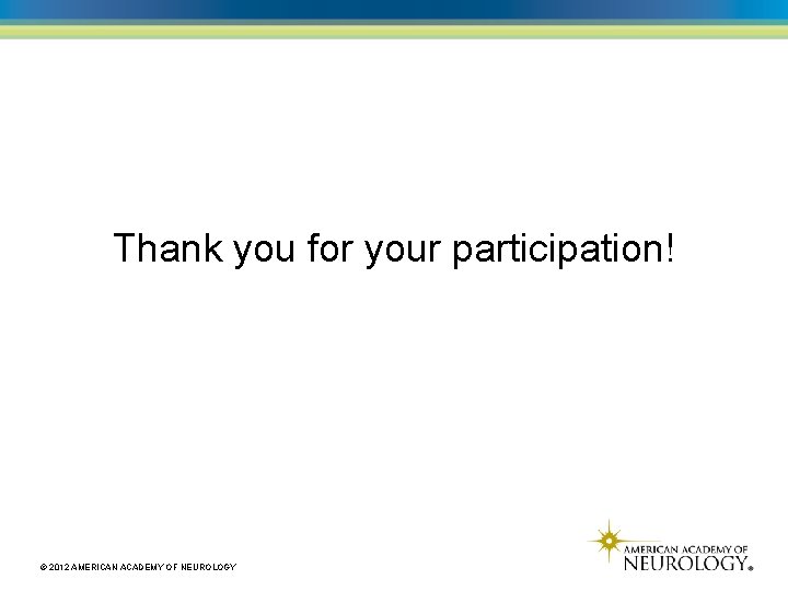 Thank you for your participation! © 2012 AMERICAN ACADEMY OF NEUROLOGY 