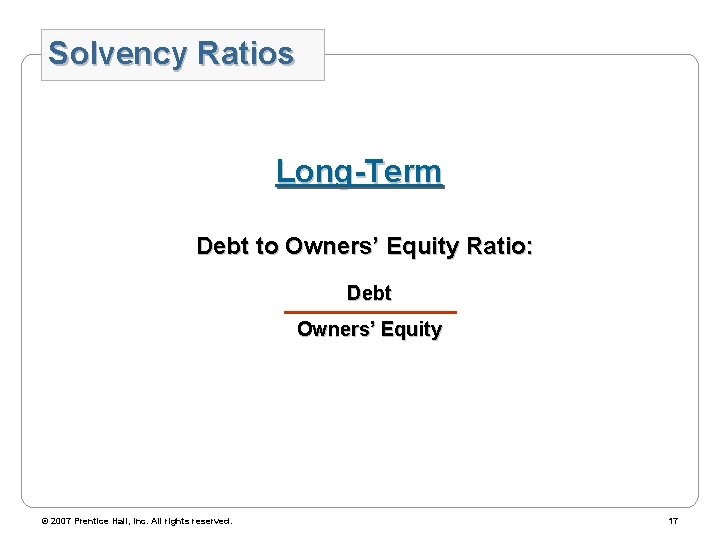 Solvency Ratios Long-Term Debt to Owners’ Equity Ratio: Debt Owners’ Equity © 2007 Prentice