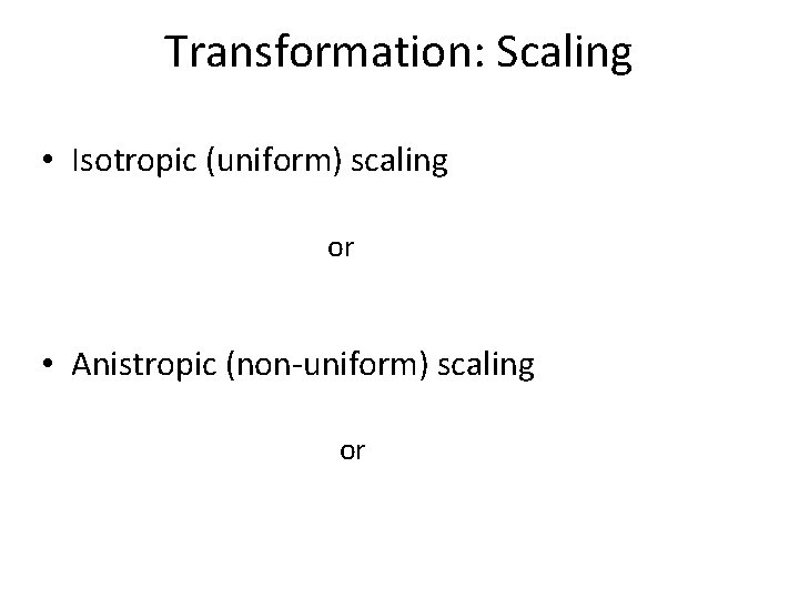 Transformation: Scaling • Isotropic (uniform) scaling or • Anistropic (non-uniform) scaling or 