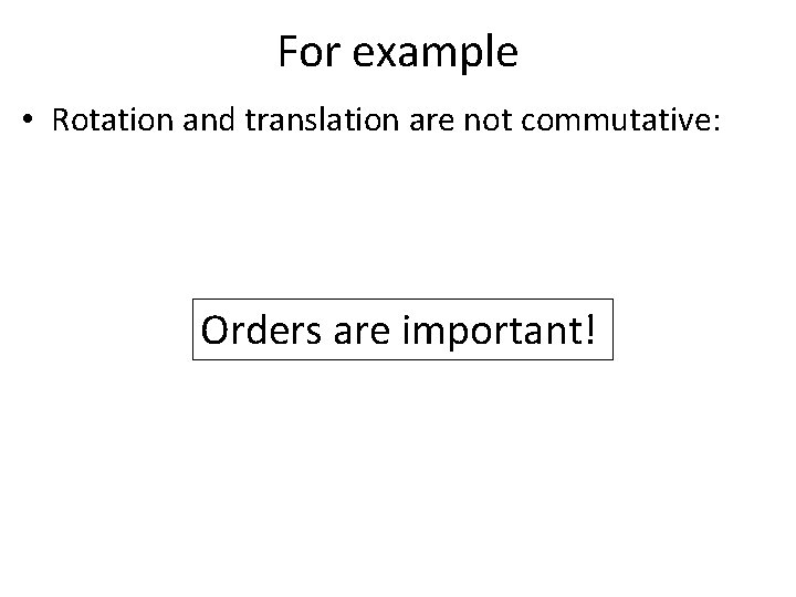 For example • Rotation and translation are not commutative: Orders are important! 