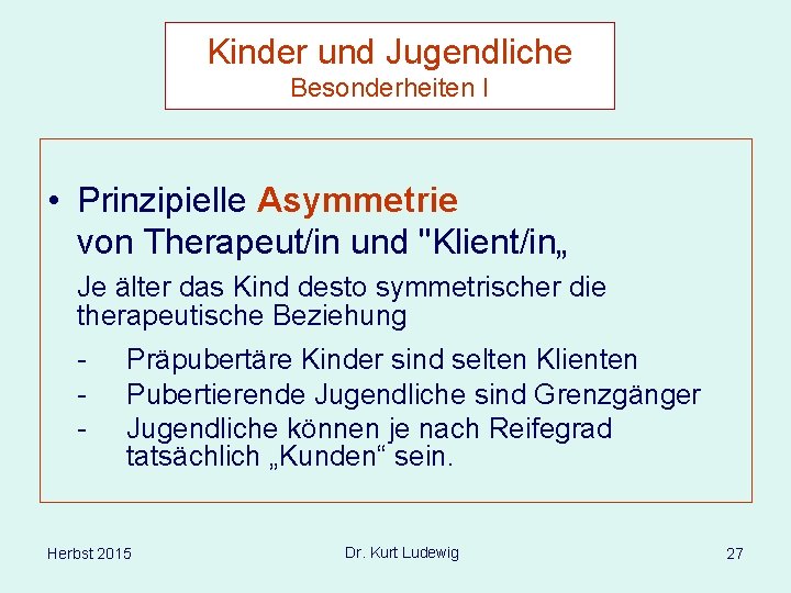 Kinder und Jugendliche Besonderheiten I • Prinzipielle Asymmetrie von Therapeut/in und "Klient/in„ Je älter