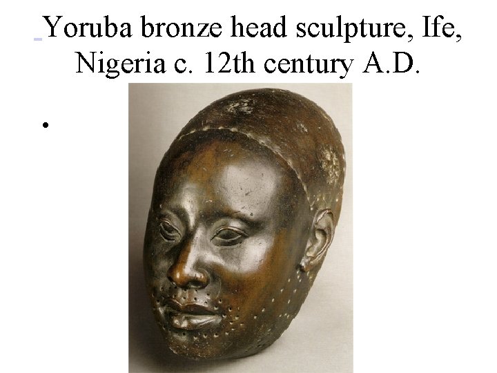 Yoruba bronze head sculpture, Ife, Nigeria c. 12 th century A. D. • 
