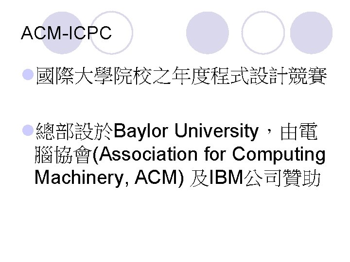 ACM-ICPC l國際大學院校之年度程式設計競賽 l總部設於Baylor University，由電 腦協會(Association for Computing Machinery, ACM) 及IBM公司贊助 