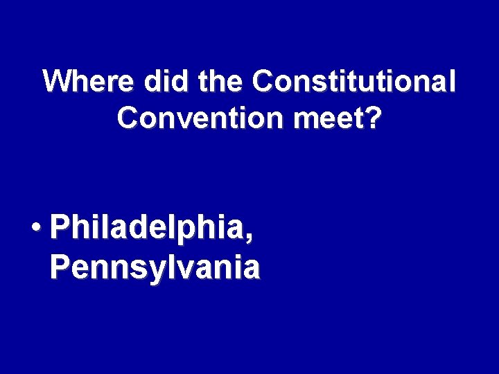 Where did the Constitutional Convention meet? • Philadelphia, Pennsylvania 