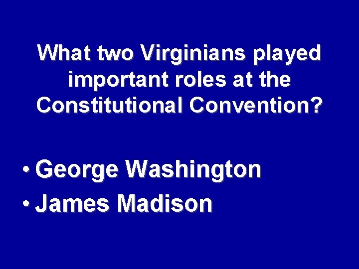 What two Virginians played important roles at the Constitutional Convention? • George Washington •