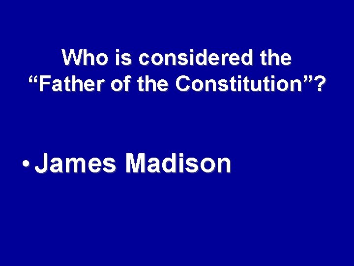 Who is considered the “Father of the Constitution”? • James Madison 