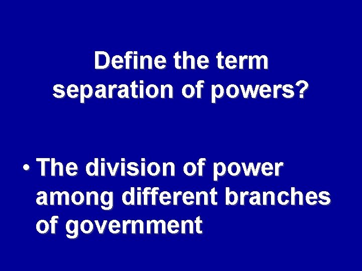 Define the term separation of powers? • The division of power among different branches