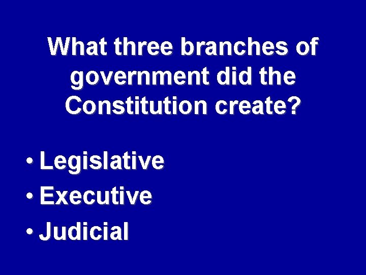 What three branches of government did the Constitution create? • Legislative • Executive •