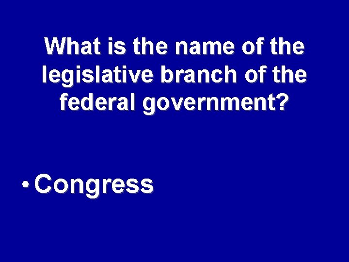 What is the name of the legislative branch of the federal government? • Congress
