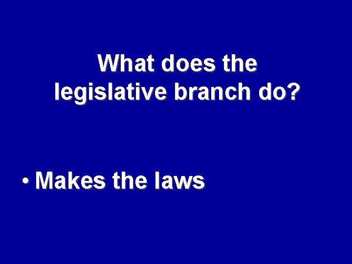 What does the legislative branch do? • Makes the laws 