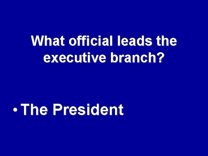 What official leads the executive branch? • The President 