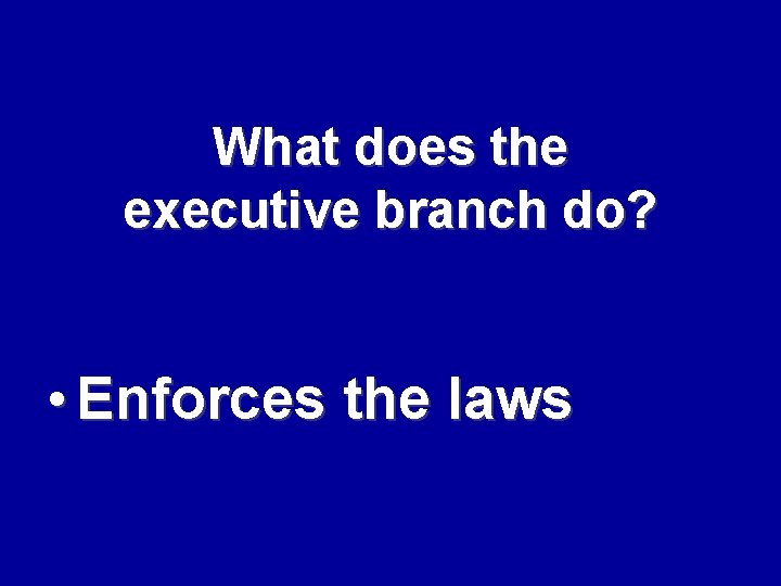 What does the executive branch do? • Enforces the laws 