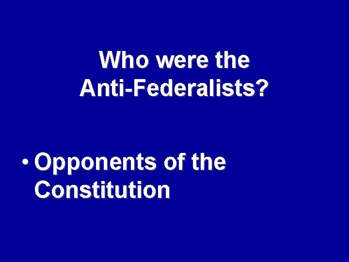 Who were the Anti-Federalists? • Opponents of the Constitution 