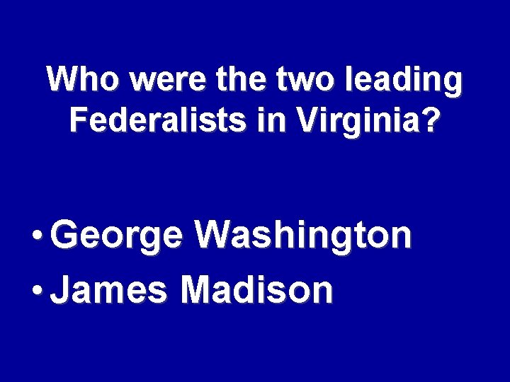 Who were the two leading Federalists in Virginia? • George Washington • James Madison