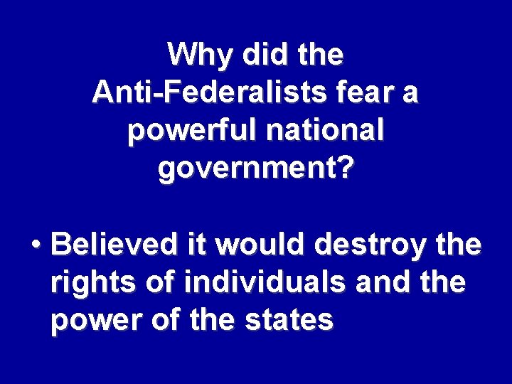Why did the Anti-Federalists fear a powerful national government? • Believed it would destroy