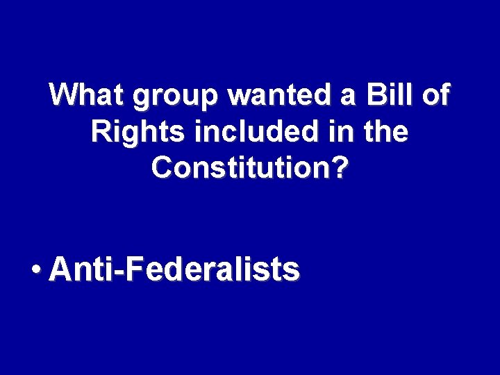 What group wanted a Bill of Rights included in the Constitution? • Anti-Federalists 