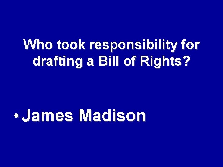 Who took responsibility for drafting a Bill of Rights? • James Madison 