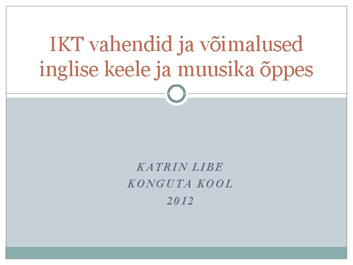 IKT vahendid ja võimalused inglise keele ja muusika õppes KATRIN LIBE KONGUTA KOOL 2012