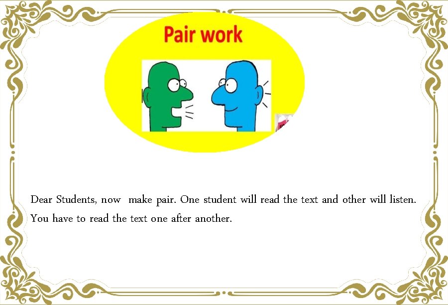 Dear Students, now make pair. One student will read the text and other will