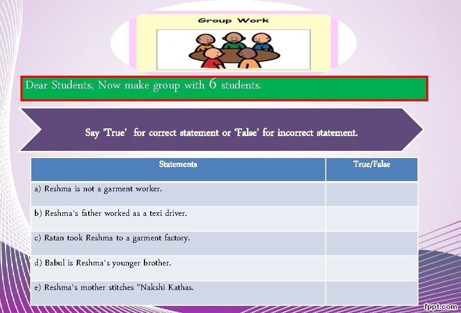 Dear Students, Now make group with 6 students. Say ‘True’ for correct statement or
