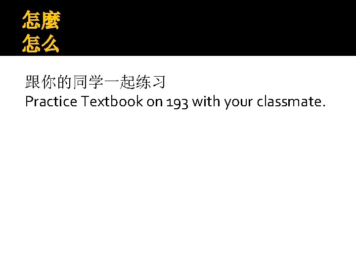 怎麼 怎么 跟你的同学一起练习 Practice Textbook on 193 with your classmate. 