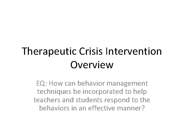 Therapeutic Crisis Intervention Overview EQ: How can behavior management techniques be incorporated to help