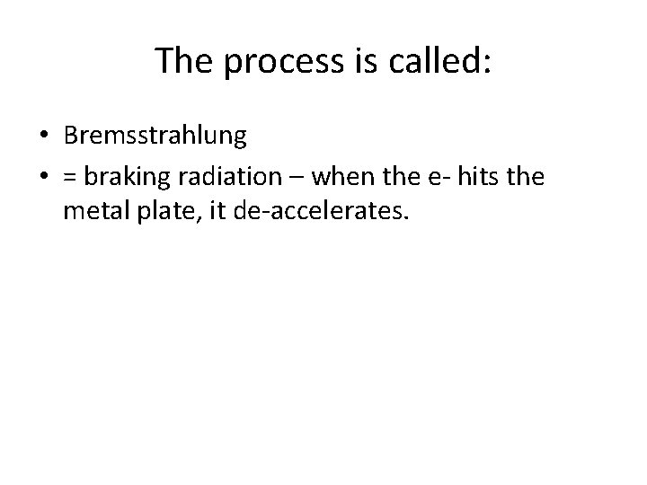 The process is called: • Bremsstrahlung • = braking radiation – when the e-