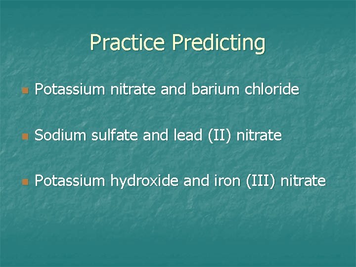 Practice Predicting n Potassium nitrate and barium chloride n Sodium sulfate and lead (II)