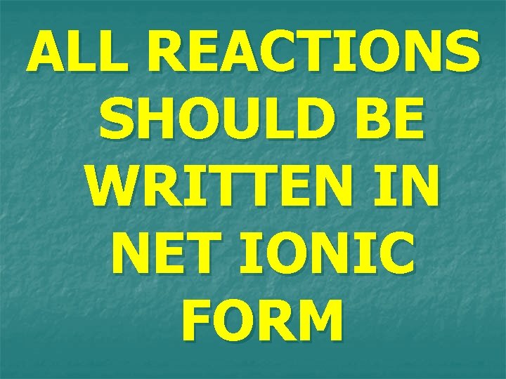 ALL REACTIONS SHOULD BE WRITTEN IN NET IONIC FORM 