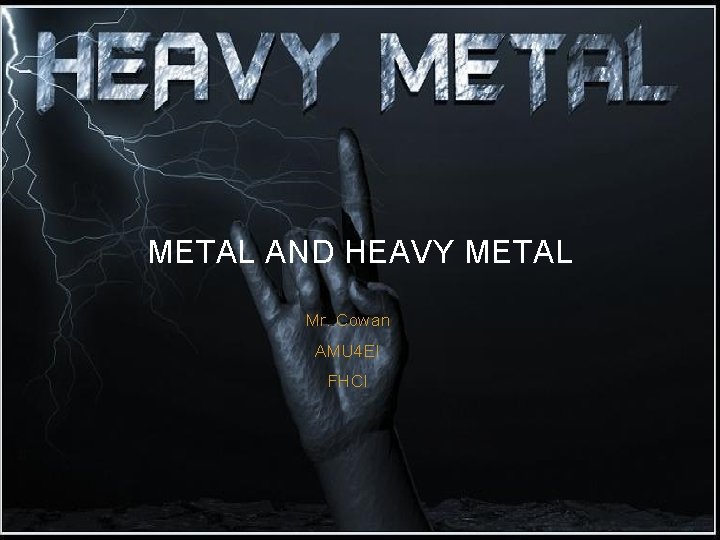 METAL AND HEAVY METAL Mr. Cowan AMU 4 EI FHCI 