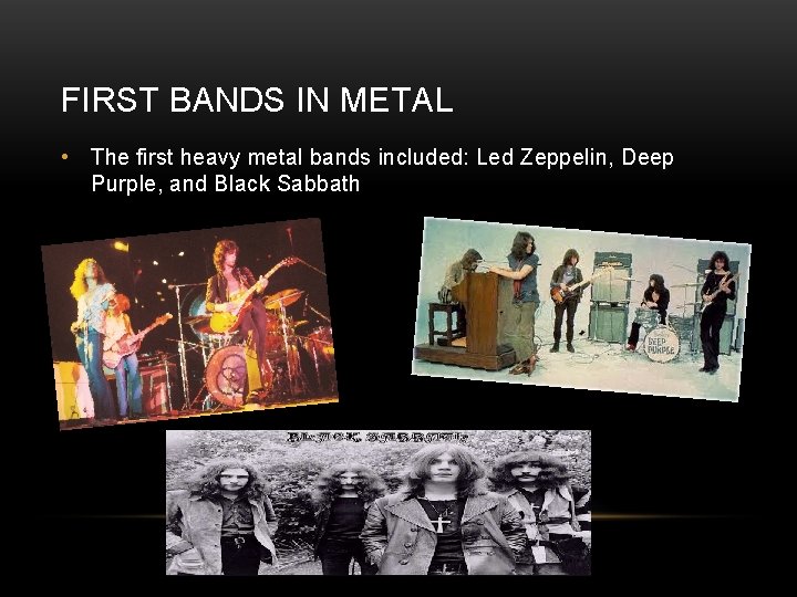 FIRST BANDS IN METAL • The first heavy metal bands included: Led Zeppelin, Deep