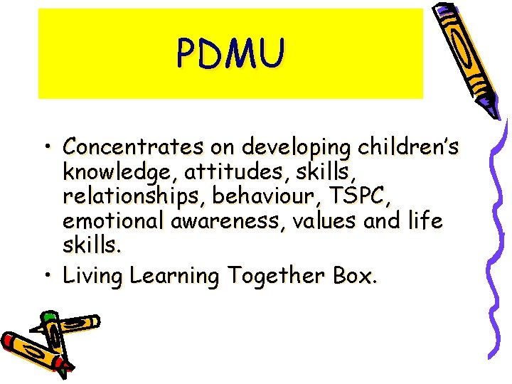 PDMU • Concentrates on developing children’s knowledge, attitudes, skills, relationships, behaviour, TSPC, emotional awareness,