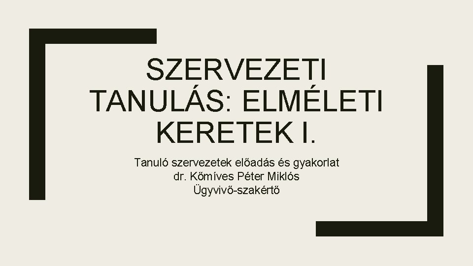 SZERVEZETI TANULÁS: ELMÉLETI KERETEK I. Tanuló szervezetek előadás és gyakorlat dr. Kőmíves Péter Miklós