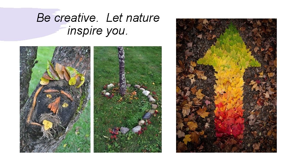 Be creative. Let nature inspire you. 