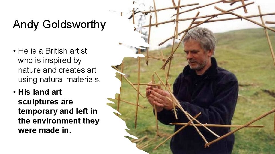 Andy Goldsworthy • He is a British artist who is inspired by nature and
