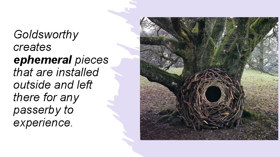 Goldsworthy creates ephemeral pieces that are installed outside and left there for any passerby