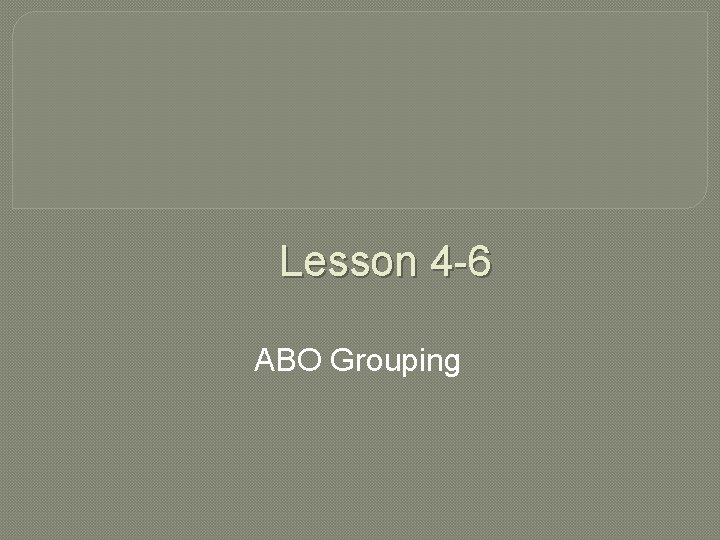 Lesson 4 -6 ABO Grouping 