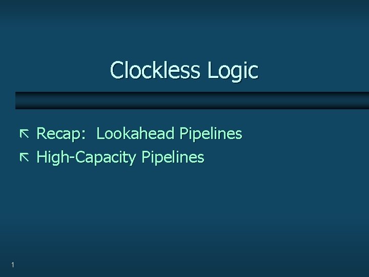 Clockless Logic ã Recap: Lookahead Pipelines ã High-Capacity Pipelines 1 