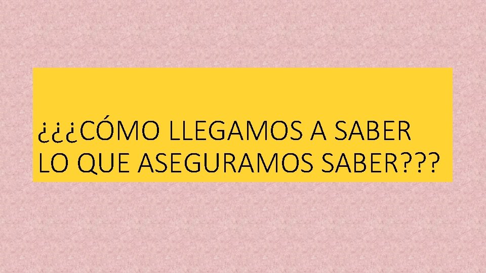 ¿¿¿CÓMO LLEGAMOS A SABER LO QUE ASEGURAMOS SABER? ? ? 