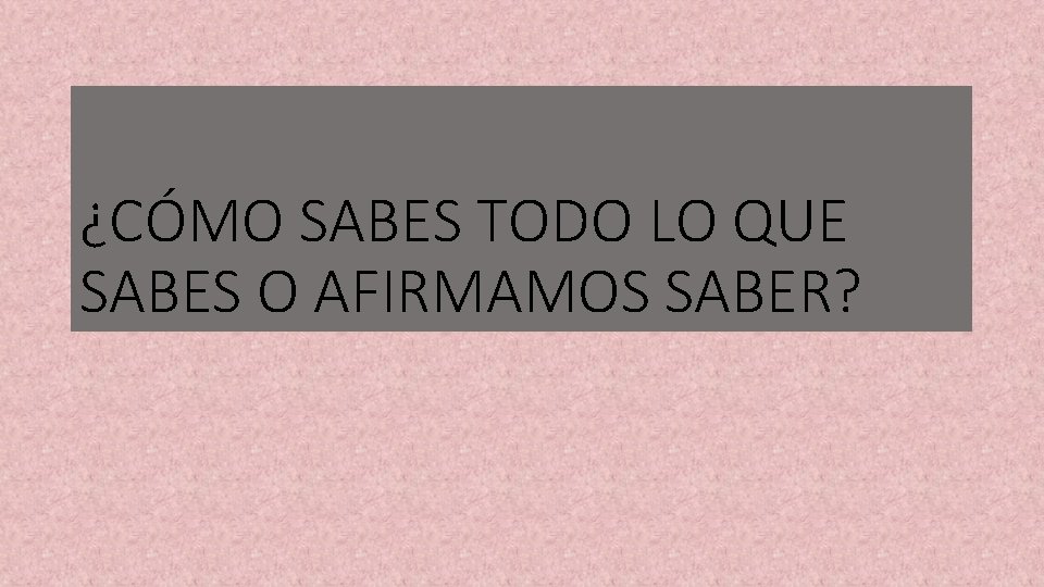 ¿CÓMO SABES TODO LO QUE SABES O AFIRMAMOS SABER? 