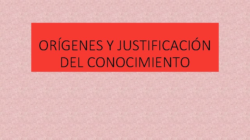 ORÍGENES Y JUSTIFICACIÓN DEL CONOCIMIENTO 