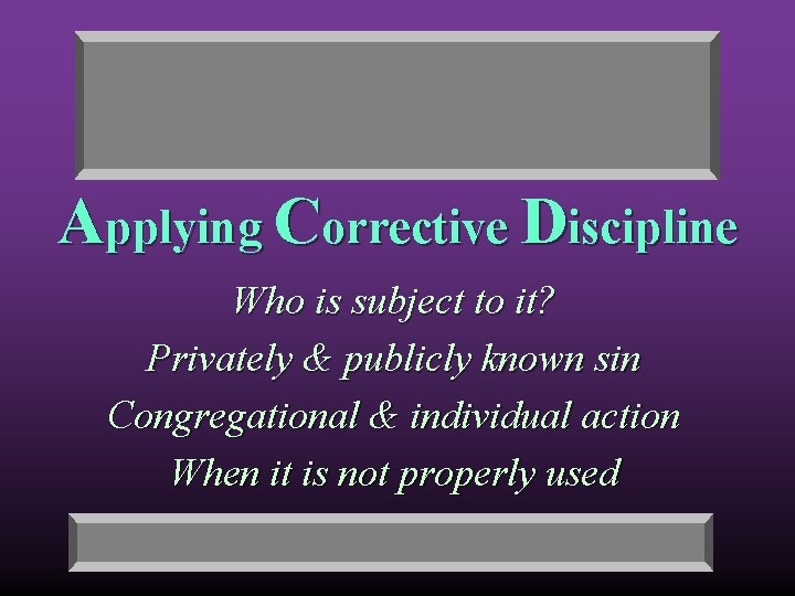 Applying Corrective Discipline Who is subject to it? Privately & publicly known sin Congregational