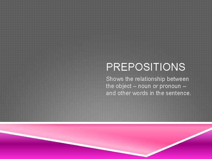 PREPOSITIONS Shows the relationship between the object – noun or pronoun – and other