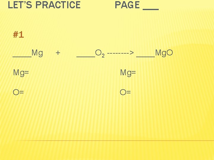 LET’S PRACTICE PAGE ___ #1 ____Mg + ____O 2 ----> ____Mg. O Mg= O=